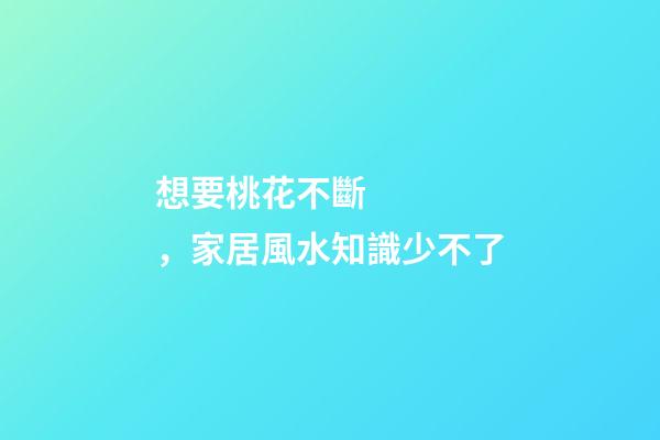 想要桃花不斷，家居風水知識少不了
